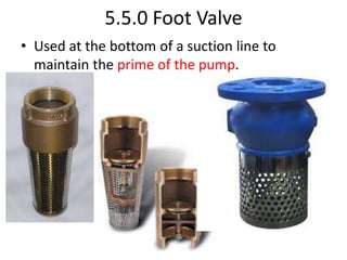 5.5.0 Foot Valve
• Used at the bottom of a suction line to
maintain the prime of the pump.
 