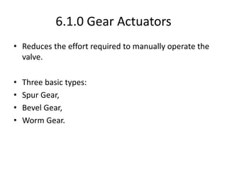 6.1.0 Gear Actuators
• Reduces the effort required to manually operate the
valve.
• Three basic types:
• Spur Gear,
• Bevel Gear,
• Worm Gear.
 
