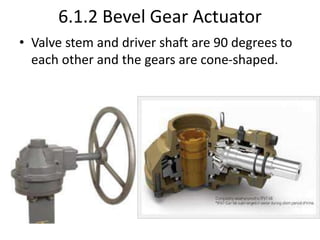 6.1.2 Bevel Gear Actuator
• Valve stem and driver shaft are 90 degrees to
each other and the gears are cone-shaped.
 