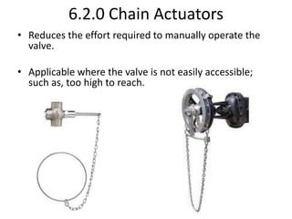 6.2.0 Chain Actuators
• Reduces the effort required to manually operate the
valve.
• Applicable where the valve is not easily accessible;
such as, too high to reach.
 