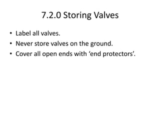 7.2.0 Storing Valves
• Label all valves.
• Never store valves on the ground.
• Cover all open ends with ‘end protectors’.
 