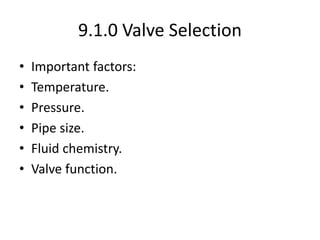 9.1.0 Valve Selection
• Important factors:
• Temperature.
• Pressure.
• Pipe size.
• Fluid chemistry.
• Valve function.
 