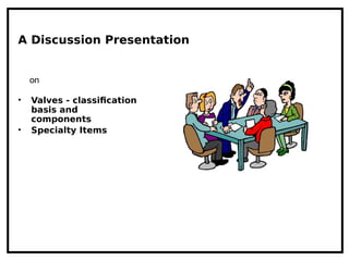 A Discussion Presentation
• Valves - classification
basis and
components
• Specialty Items
on
 