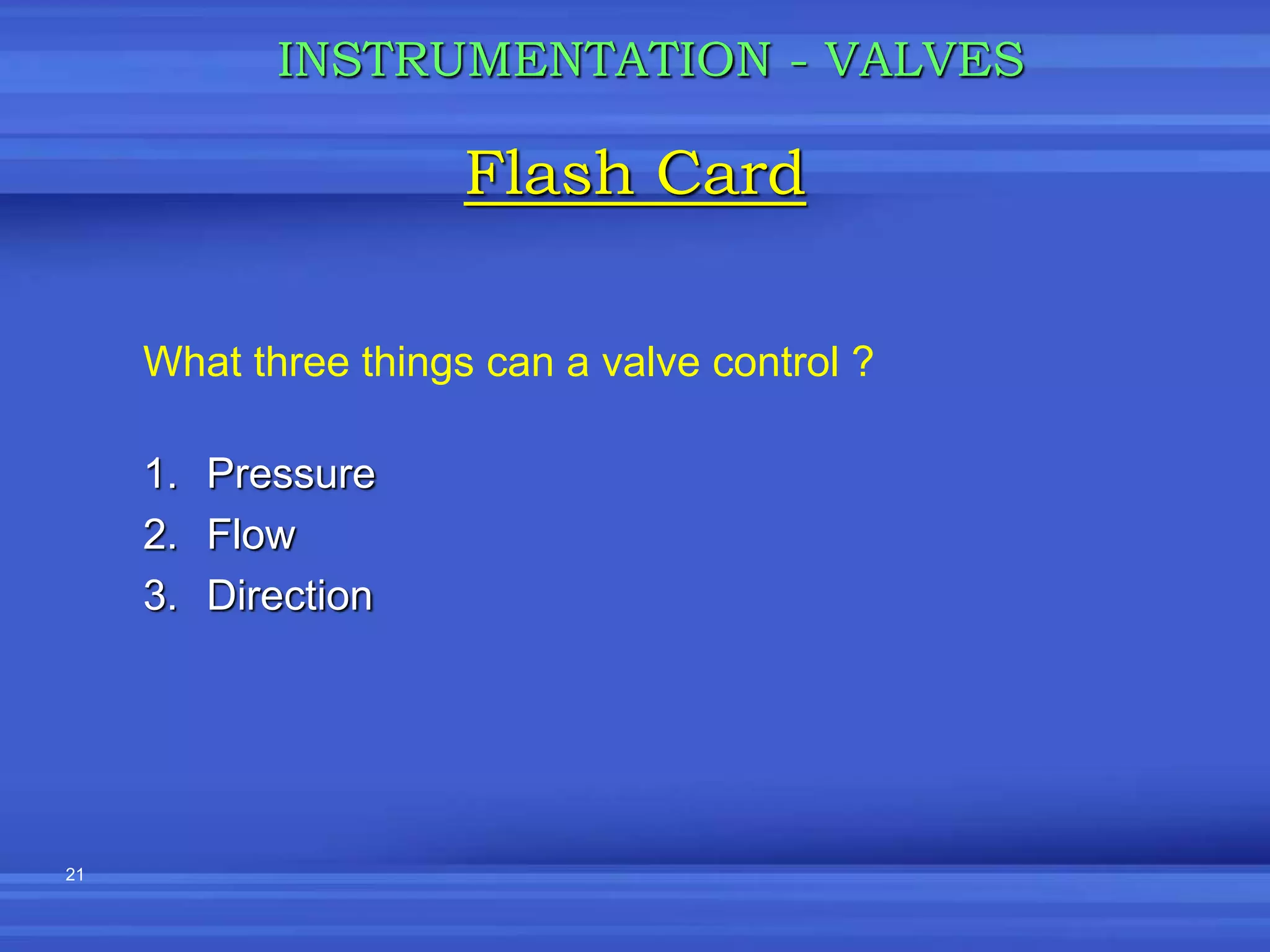 21
What three things can a valve control ?
1. Pressure
2. Flow
3. Direction
Flash Card
INSTRUMENTATION - VALVES
 