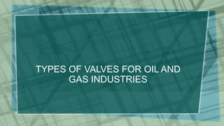 TYPES OF VALVES FOR OIL AND
GAS INDUSTRIES
 