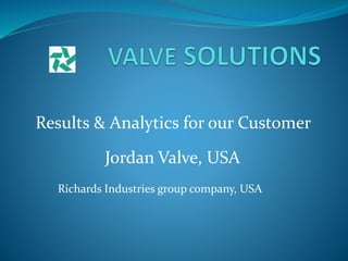 Results & Analytics for our Customer
Jordan Valve, USA
Richards Industries group company, USA
 