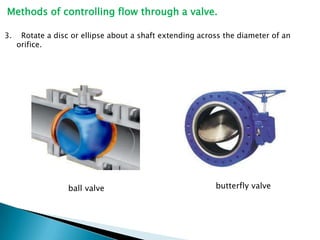 Methods of controlling flow through a valve.

3.    Rotate a disc or ellipse about a shaft extending across the diameter of an
     orifice.




                   ball valve                              butterfly valve
 