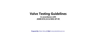 Valve Testing Guidelines
in accordance with
ASME B16.34 & MSS-SP-99
Prepared By: Nilesh Mistry E-Mail: mistrynilesh@icloud.com
 