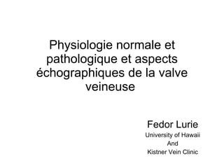 Physiologie normale et pathologique et aspects échographiques de la valve veineuse  Fedor Lurie University of Hawaii And Kistner Vein Clinic 