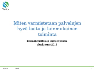 14.1.2015 Valvira 1
Miten varmistetaan palvelujen
hyvä laatu ja lainmukainen
toiminta
Sosiaalihuoltolain toimeenpanon
aluekierros 2015
 