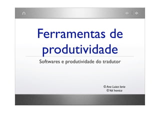 Ferramentas de
 produtividade
Softwares e produtividade do tradutor



                             © Ana Luiza Iaria
                               © Val Ivonica
 