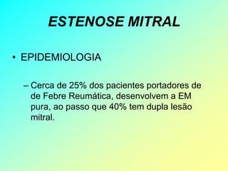 ESTENOSE MITRAL

• EPIDEMIOLOGIA

 – Cerca de 25% dos pacientes portadores de
   de Febre Reumática, desenvolvem a EM
   pura, ao passo que 40% tem dupla lesão
   mitral.
 