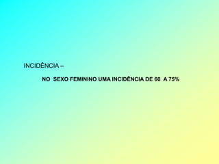 INCIDÊNCIA –

     NO SEXO FEMININO UMA INCIDÊNCIA DE 60 A 75%
 