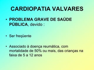 CARDIOPATIA VALVARES
• PROBLEMA GRAVE DE SAÚDE
  PÚBLICA, devido :

• Ser freqüente

• Associado à doença reumática, com
  mortalidade de 50% ou mais, das crianças na
  faixa de 5 a 12 anos
 