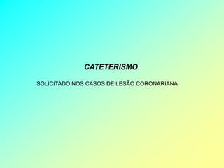 CATETERISMO

SOLICITADO NOS CASOS DE LESÃO CORONARIANA
 