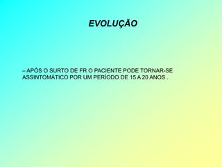 EVOLUÇÃO




– APÓS O SURTO DE FR O PACIENTE PODE TORNAR-SE
ASSINTOMÁTICO POR UM PERÍODO DE 15 A 20 ANOS .
 