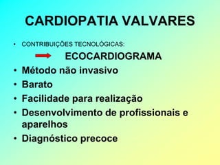 CARDIOPATIA VALVARES
• CONTRIBUIÇÕES TECNOLÓGICAS:

             ECOCARDIOGRAMA
•   Método não invasivo
•   Barato
•   Facilidade para realização
•   Desenvolvimento de profissionais e
    aparelhos
•   Diagnóstico precoce
 