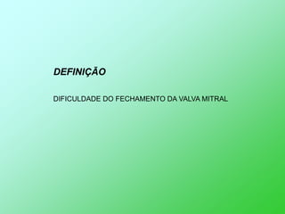 DEFINIÇÃO

DIFICULDADE DO FECHAMENTO DA VALVA MITRAL
 