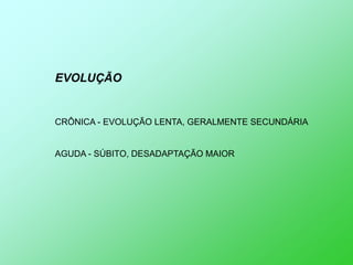 EVOLUÇÃO


CRÔNICA - EVOLUÇÃO LENTA, GERALMENTE SECUNDÁRIA


AGUDA - SÚBITO, DESADAPTAÇÃO MAIOR
 