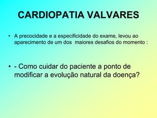 CARDIOPATIA VALVARES

• A precocidade e a especificidade do exame, levou ao
  aparecimento de um dos maiores desafios do momento :



• - Como cuidar do paciente a ponto de
  modificar a evolução natural da doença?
 