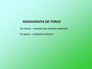 RADIOGRAFIA DE TORAX

Se crônica - aumento das câmaras esquerdas

Se agudo – congestão pulmonar
 