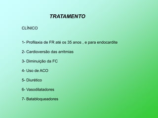 TRATAMENTO

CLÍNICO


1- Profilaxia de FR até os 35 anos , e para endocardite

2- Cardioversão das arritmias

3- Diminuição da FC

4- Uso de ACO

5- Diurético

6- Vasodilatadores

7- Batabloqueadores
 