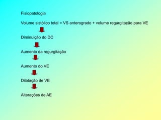 Fisiopatologia

Volume sistólico total = VS anterogrado + volume regurgitação para VE


Diminuição do DC


Aumento da regurgitação


Aumento do VE


Dilatação de VE


Alterações de AE
 