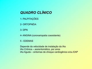 QUADRO CLÍNICO
1- PALPITAÇÕES

2- ORTOPNÉIA

3- DPN

4- ANGINA (coronariopatia coexistente)

5 - EDEMAS

Depende da velocidade de instalação da IAo
IAo Crônica – assisntomático, por anos
IAo Aguda – sintomas de choque cardiogênico e/ou EAP
 
