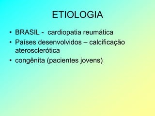 ETIOLOGIA
• BRASIL - cardiopatia reumática
• Países desenvolvidos – calcificação
  aterosclerótica
• congênita (pacientes jovens)
 