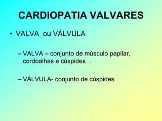 CARDIOPATIA VALVARES
• VALVA ou VÁLVULA

 – VALVA – conjunto de músculo papilar,
   cordoalhas e cúspides .

 – VÁLVULA- conjunto de cúspides
 