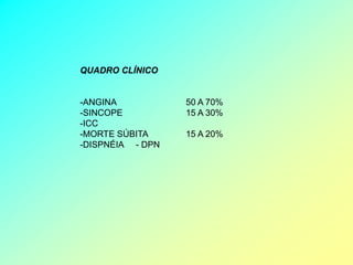 QUADRO CLÍNICO


-ANGINA           50 A 70%
-SINCOPE          15 A 30%
-ICC
-MORTE SÚBITA     15 A 20%
-DISPNÉIA - DPN
 