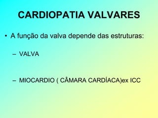 CARDIOPATIA VALVARES

• A função da valva depende das estruturas:

  – VALVA



  – MIOCARDIO ( CÂMARA CARDÍACA)ex ICC
 
