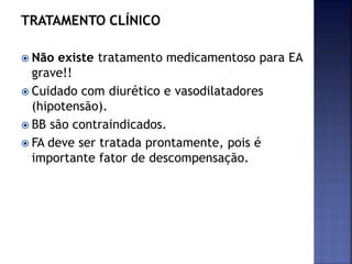TRATAMENTO CLÍNICO
 Não existe tratamento medicamentoso para EA
grave!!
 Cuidado com diurético e vasodilatadores
(hipotensão).
 BB são contraindicados.
 FA deve ser tratada prontamente, pois é
importante fator de descompensação.
 