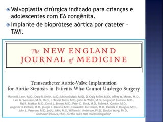  Valvoplastia cirúrgica indicado para crianças e
adolescentes com EA congênita.
 Implante de bioprótese aórtica por cateter –
TAVI.
 