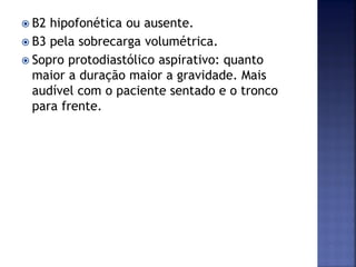  B2 hipofonética ou ausente.
 B3 pela sobrecarga volumétrica.
 Sopro protodiastólico aspirativo: quanto
maior a duração maior a gravidade. Mais
audível com o paciente sentado e o tronco
para frente.
 