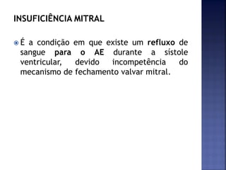 INSUFICIÊNCIA MITRAL
 É a condição em que existe um refluxo de
sangue para o AE durante a sístole
ventricular, devido incompetência do
mecanismo de fechamento valvar mitral.
 