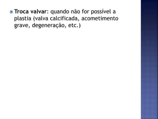  Troca valvar: quando não for possível a
plastia (valva calcificada, acometimento
grave, degeneração, etc.)
 