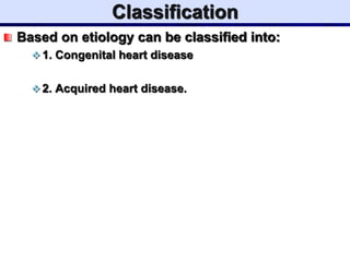 Classification
Based on etiology can be classified into:
 1. Congenital heart disease
 2. Acquired heart disease.
 