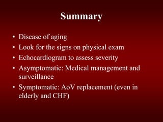 Summary
• Disease of aging
• Look for the signs on physical exam
• Echocardiogram to assess severity
• Asymptomatic: Medical management and
surveillance
• Symptomatic: AoV replacement (even in
elderly and CHF)
 