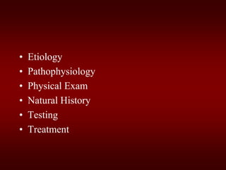 • Etiology
• Pathophysiology
• Physical Exam
• Natural History
• Testing
• Treatment
 