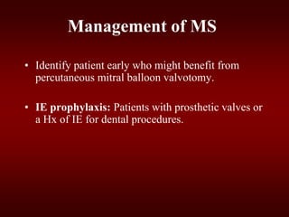 Management of MS
• Identify patient early who might benefit from
percutaneous mitral balloon valvotomy.
• IE prophylaxis: Patients with prosthetic valves or
a Hx of IE for dental procedures.
 