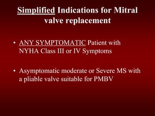 Simplified Indications for Mitral
valve replacement
• ANY SYMPTOMATIC Patient with
NYHA Class III or IV Symptoms
• Asymptomatic moderate or Severe MS with
a pliable valve suitable for PMBV
 