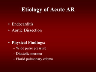Etiology of Acute AR
• Endocarditis
• Aortic Dissection
• Physical Findings:
– Wide pulse pressure
– Diastolic murmur
– Florid pulmonary edema
 