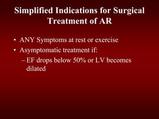 Simplified Indications for Surgical
Treatment of AR
• ANY Symptoms at rest or exercise
• Asymptomatic treatment if:
– EF drops below 50% or LV becomes
dilated
 