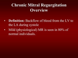 • Definition: Backflow of blood from the LV to
the LA during systole
• Mild (physiological) MR is seen in 80% of
normal individuals.
Chronic Mitral Regurgitation
Overview
 