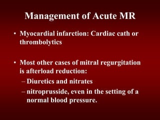 Management of Acute MR
• Myocardial infarction: Cardiac cath or
thrombolytics
• Most other cases of mitral regurgitation
is afterload reduction:
– Diuretics and nitrates
– nitroprusside, even in the setting of a
normal blood pressure.
 