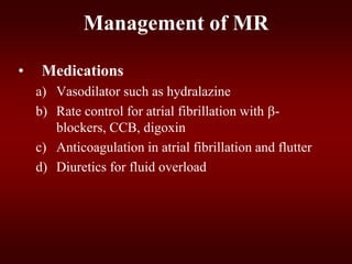 Management of MR
• Medications
a) Vasodilator such as hydralazine
b) Rate control for atrial fibrillation with -
blockers, CCB, digoxin
c) Anticoagulation in atrial fibrillation and flutter
d) Diuretics for fluid overload
 