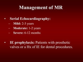 Management of MR
• Serial Echocardiography:
– Mild: 2-3 years
– Moderate: 1-2 years
– Severe: 6-12 months
• IE prophylaxis: Patients with prosthetic
valves or a Hx of IE for dental procedures.
 