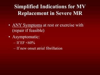 Simplified Indications for MV
Replacement in Severe MR
• ANY Symptoms at rest or exercise with
(repair if feasible)
• Asymptomatic:
– If EF <60%
– If new onset atrial fibrillation
 