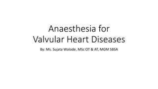 Anaesthesia for
Valvular Heart Diseases
By: Ms. Sujata Walode, MSc OT & AT, MGM SBSA
 